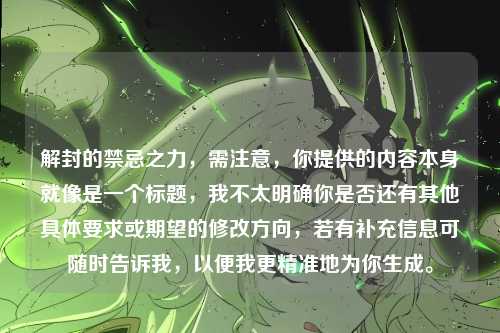 解封的禁忌之力，需注意，你提供的内容本身就像是一个标题，我不太明确你是否还有其他具体要求或期望的修改方向，若有补充信息可随时告诉我，以便我更精准地为你生成。