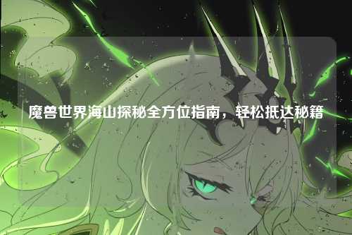 魔兽世界海山探秘全方位指南，轻松抵达秘籍