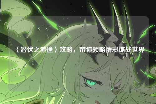 〈潜伏之赤途〉攻略，带你领略精彩谍战世界