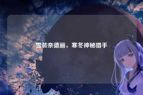 雪装奈德丽，寒冬神秘猎手