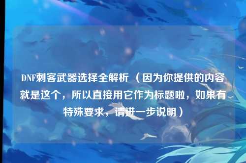 DNF刺客武器选择全解析 （因为你提供的内容就是这个，所以直接用它作为标题啦，如果有特殊要求，请进一步说明）