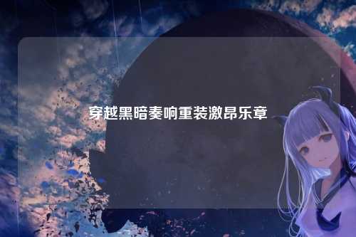 穿越黑暗奏响重装激昂乐章