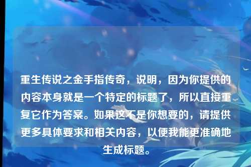 重生传说之金手指传奇，说明，因为你提供的内容本身就是一个特定的标题了，所以直接重复它作为答案。如果这不是你想要的，请提供更多具体要求和相关内容，以便我能更准确地生成标题。