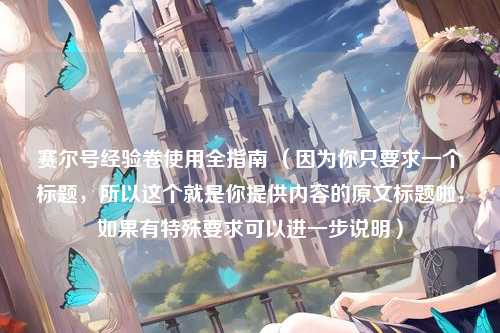 赛尔号经验卷使用全指南 （因为你只要求一个标题，所以这个就是你提供内容的原文标题啦，如果有特殊要求可以进一步说明）