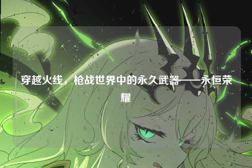 穿越火线，枪战世界中的永久武器——永恒荣耀