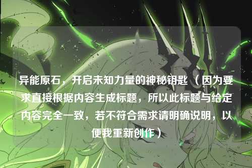 异能原石，开启未知力量的神秘钥匙 （因为要求直接根据内容生成标题，所以此标题与给定内容完全一致，若不符合需求请明确说明，以便我重新创作）