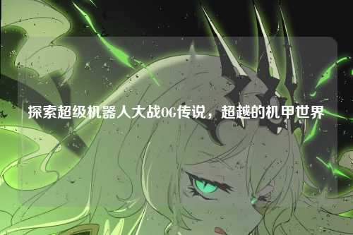 探索超级机器人大战OG传说，超越的机甲世界