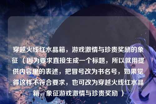 穿越火线红水晶箱，游戏激情与珍贵奖励的象征 （因为要求直接生成一个标题，所以就用提供内容里的表述，把冒号改为书名号，如果觉得这样不符合要求，也可改为穿越火线红水晶箱，象征游戏激情与珍贵奖励 ）
