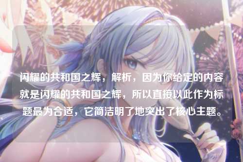 闪耀的共和国之辉，解析，因为你给定的内容就是闪耀的共和国之辉，所以直接以此作为标题最为合适，它简洁明了地突出了核心主题。