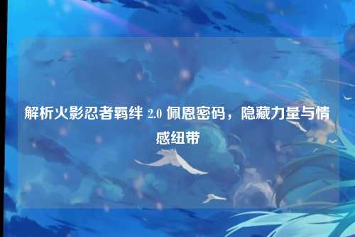 解析火影忍者羁绊 2.0 佩恩密码，隐藏力量与情感纽带