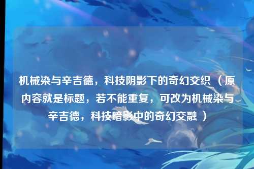 机械染与辛吉德，科技阴影下的奇幻交织 （原内容就是标题，若不能重复，可改为机械染与辛吉德，科技暗影中的奇幻交融 ）