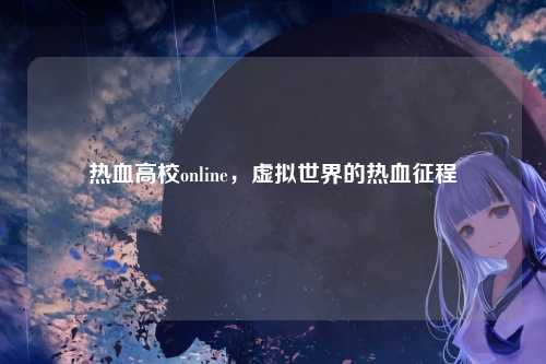 热血高校online，虚拟世界的热血征程