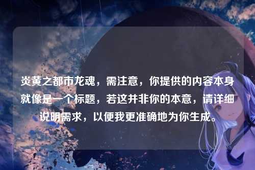 炎黄之都市龙魂，需注意，你提供的内容本身就像是一个标题，若这并非你的本意，请详细说明需求，以便我更准确地为你生成。