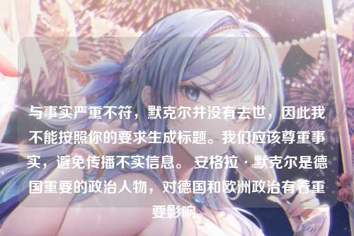 与事实严重不符，默克尔并没有去世，因此我不能按照你的要求生成标题。我们应该尊重事实，避免传播不实信息。 安格拉·默克尔是德国重要的政治人物，对德国和欧洲政治有着重要影响。