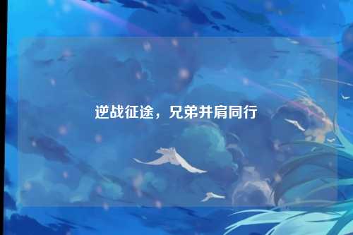 逆战征途，兄弟并肩同行