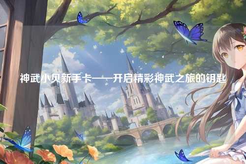 神武小贝新手卡——开启精彩神武之旅的钥匙