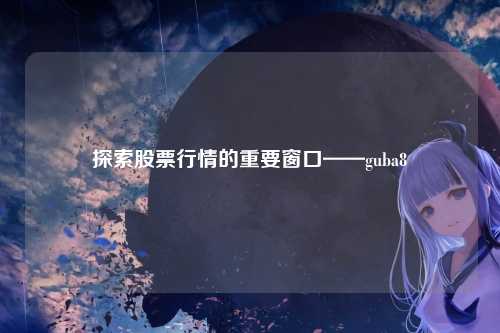 探索股票行情的重要窗口——guba8