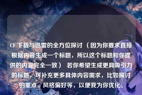 CF 下载与迅雷的全方位探讨 （因为你要求直接根据内容生成一个标题，所以这个标题和你提供的内容完全一致）  若你希望生成更具吸引力的标题，可补充更多具体内容需求，比如探讨的重点、风格偏好等，以便我为你优化。