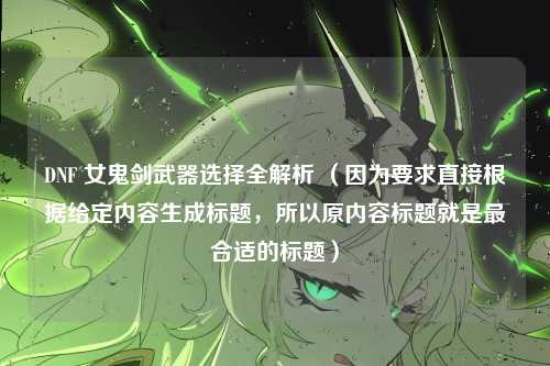 DNF 女鬼剑武器选择全解析 （因为要求直接根据给定内容生成标题，所以原内容标题就是最合适的标题）