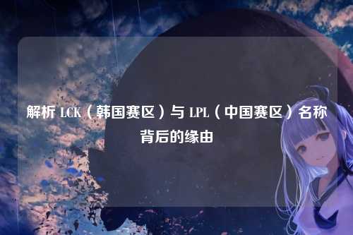 解析 LCK（韩国赛区）与 LPL（中国赛区）名称背后的缘由