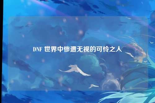 DNF 世界中惨遭无视的可怜之人