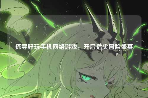 探寻好玩手机网络游戏，开启指尖冒险盛宴