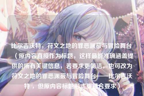 比尔吉沃特，符文之地的罪恶渊薮与冒险舞台 （原内容直接作为标题，这样最能准确涵盖提供的所有关键信息，若要求更简洁，也可改为符文之地的罪恶渊薮与冒险舞台——比尔吉沃特 ，但原内容标题形式更符合要求）