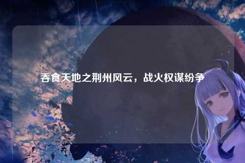 吞食天地之荆州风云，战火权谋纷争