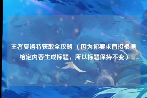 王者夏洛特获取全攻略 （因为你要求直接根据给定内容生成标题，所以标题保持不变）