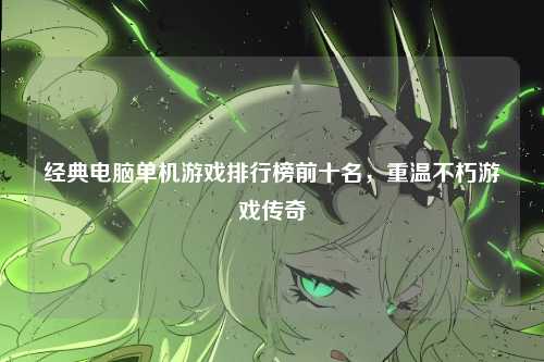 经典电脑单机游戏排行榜前十名，重温不朽游戏传奇