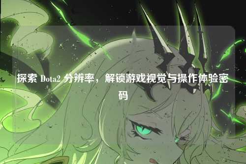 探索 Dota2 分辨率，解锁游戏视觉与操作体验密码