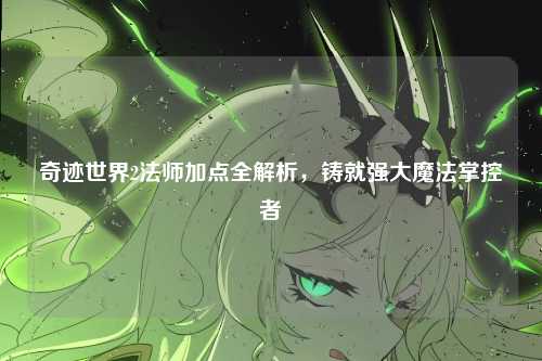 奇迹世界2法师加点全解析，铸就强大魔法掌控者