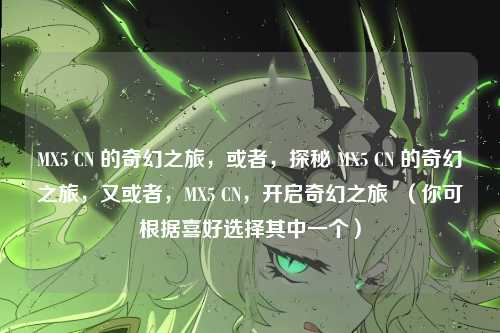 MX5 CN 的奇幻之旅,或者,探秘 MX5 CN 的奇幻之旅,又或者,MX5 CN,开启奇幻之旅 (你可根据喜好选择其中一个)