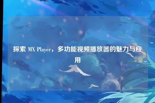 探索 MX Player，多功能视频播放器的魅力与应用