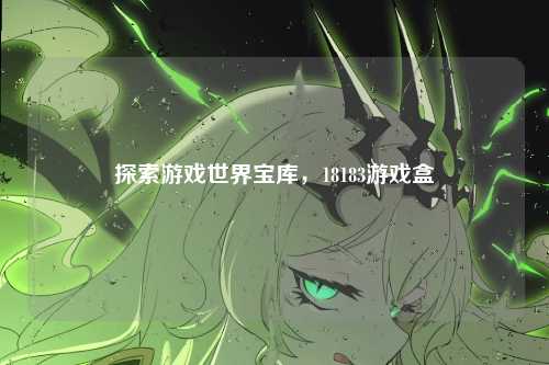 探索游戏世界宝库，18183游戏盒