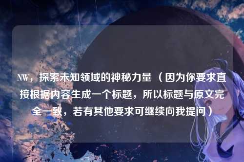 NW，探索未知领域的神秘力量 （因为你要求直接根据内容生成一个标题，所以标题与原文完全一致，若有其他要求可继续向我提问）
