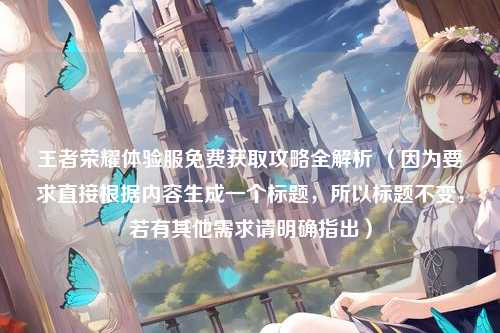 王者荣耀体验服免费获取攻略全解析 （因为要求直接根据内容生成一个标题，所以标题不变，若有其他需求请明确指出）