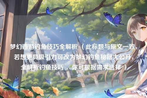 梦幻西游钓鱼技巧全解析 （此标题与原文一致，若想更具吸引力可改为梦幻钓鱼秘籍大公开，全解析钓鱼技巧 ，你可根据需求选择 ）