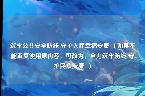 筑牢公共安全防线 守护人民幸福安康 （如果不能重复使用原内容，可改为，全力筑牢防线 守护民众安康  ）