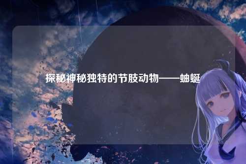 探秘神秘独特的节肢动物——蚰蜒