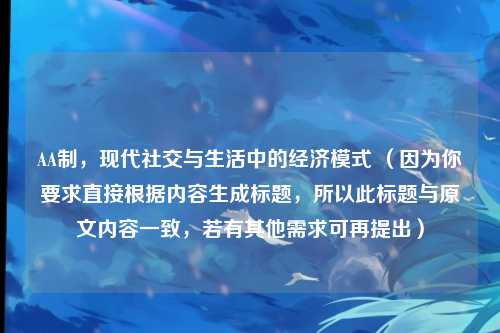 AA制，现代社交与生活中的经济模式 （因为你要求直接根据内容生成标题，所以此标题与原文内容一致，若有其他需求可再提出）