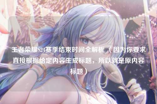 王者荣耀S24赛季结束时间全解析 （因为你要求直接根据给定内容生成标题，所以就是原内容标题）