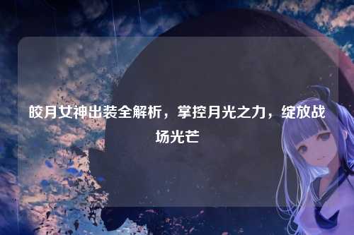 皎月女神出装全解析，掌控月光之力，绽放战场光芒