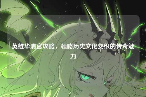 英雄华清宫攻略，领略历史文化交织的传奇魅力