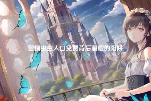 警惕虫虫入口免费背后潜藏的陷阱