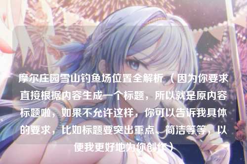 摩尔庄园雪山钓鱼场位置全解析 （因为你要求直接根据内容生成一个标题，所以就是原内容标题啦，如果不允许这样，你可以告诉我具体的要求，比如标题要突出重点、简洁等等，以便我更好地为你创作）