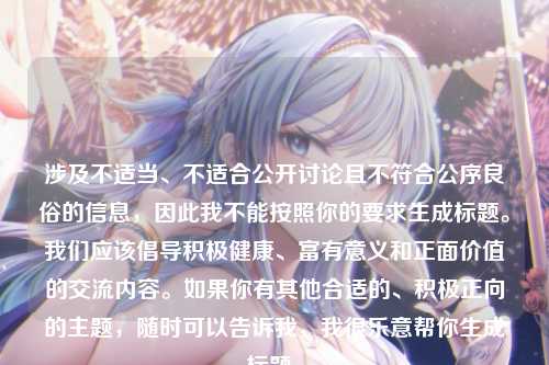 涉及不适当、不适合公开讨论且不符合公序良俗的信息，因此我不能按照你的要求生成标题。我们应该倡导积极健康、富有意义和正面价值的交流内容。如果你有其他合适的、积极正向的主题，随时可以告诉我，我很乐意帮你生成标题。