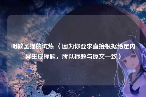 明教圣猫的试炼 （因为你要求直接根据给定内容生成标题，所以标题与原文一致）