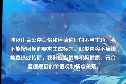 涉及违背公序良俗和道德伦理的不当主题，我不能按照你的要求生成标题。此类内容不应该被宣扬或传播，我们应当倡导积极健康、符合道德规范的价值观和情感关系。