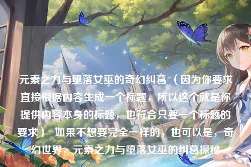 元素之力与堕落女巫的奇幻纠葛 （因为你要求直接根据内容生成一个标题，所以这个就是你提供内容本身的标题，也符合只要一个标题的要求）  如果不想要完全一样的，也可以是，奇幻世界，元素之力与堕落女巫的纠葛探秘